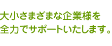 大小さまざまな企業様を全力でサポートいたします。