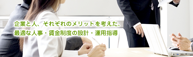 企業と人、それぞれのメリットを考えた、最適な人事・賃金制度の設計・運用指導